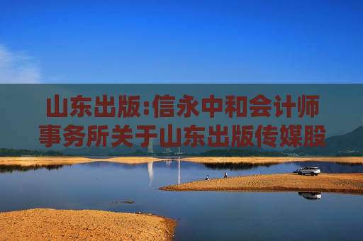 山东出版:信永中和会计师事务所关于山东出版传媒股份有限公司2024年度募集资金存放与实际使用情况鉴证报告