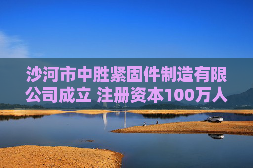 沙河市中胜紧固件制造有限公司成立 注册资本100万人民币