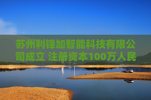 苏州利锋加智能科技有限公司成立 注册资本100万人民币