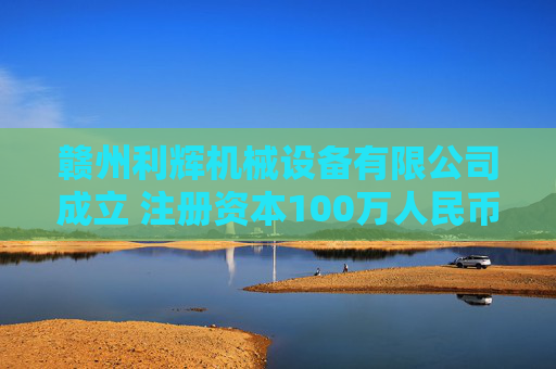 赣州利辉机械设备有限公司成立 注册资本100万人民币