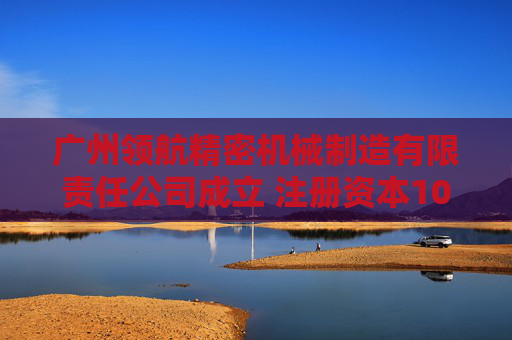 广州领航精密机械制造有限责任公司成立 注册资本100万人民币