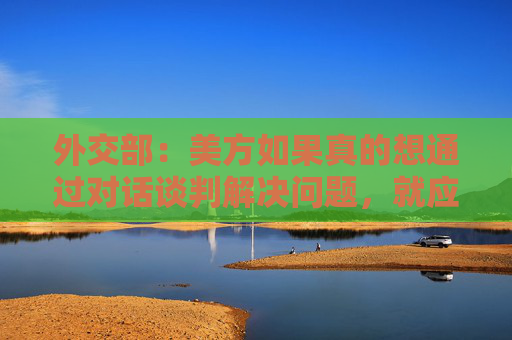 外交部：美方如果真的想通过对话谈判解决问题，就应该拿出平等尊重互惠的态度  第1张