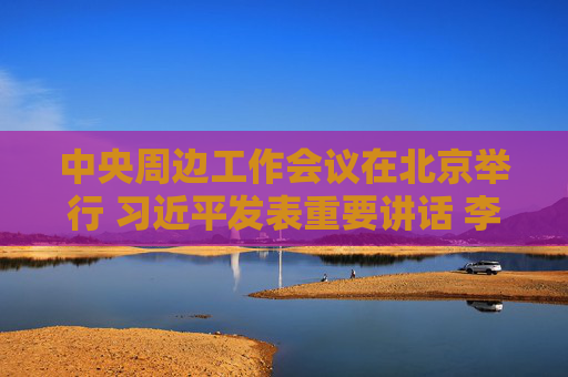 中央周边工作会议在北京举行 习近平发表重要讲话 李强主持 赵乐际王沪宁蔡奇丁薛祥李希韩正出席会议  第1张