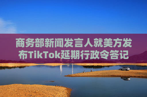 商务部新闻发言人就美方发布TikTok延期行政令答记者问