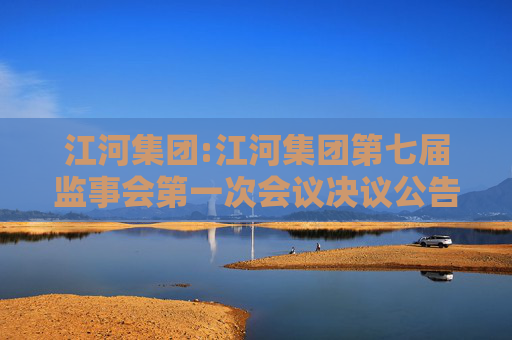 江河集团:江河集团第七届监事会第一次会议决议公告