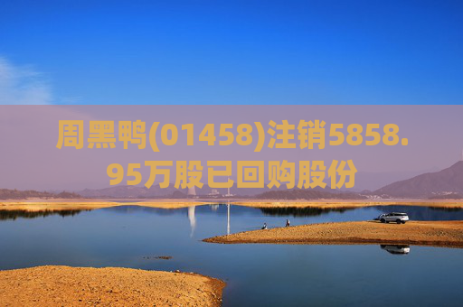 周黑鸭(01458)注销5858.95万股已回购股份