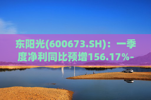 东阳光(600673.SH)：一季度净利同比预增156.17%-227.05%