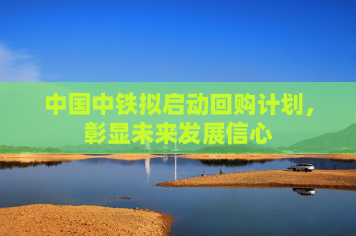 中国中铁拟启动回购计划，彰显未来发展信心