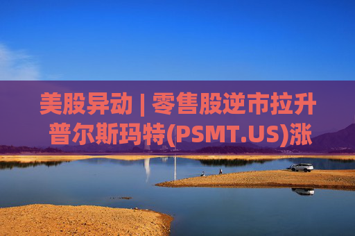 美股异动 | 零售股逆市拉升 普尔斯玛特(PSMT.US)涨逾7%  第1张