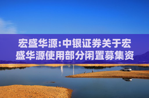 宏盛华源:中银证券关于宏盛华源使用部分闲置募集资金进行现金管理的核查意见