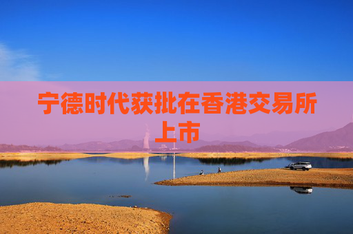 宁德时代获批在香港交易所上市