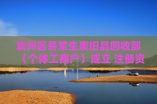 袁州区易军生废旧品回收部（个体工商户）成立 注册资本100万人民币