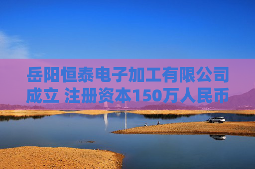 岳阳恒泰电子加工有限公司成立 注册资本150万人民币