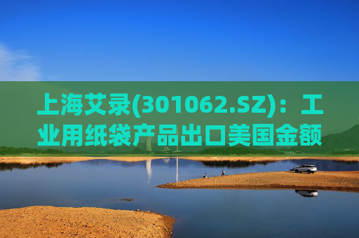 上海艾录(301062.SZ)：工业用纸袋产品出口美国金额占公司总营收较小（不足3%）  第1张