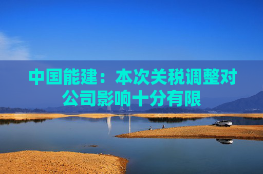 中国能建：本次关税调整对公司影响十分有限