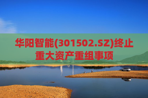 华阳智能(301502.SZ)终止重大资产重组事项