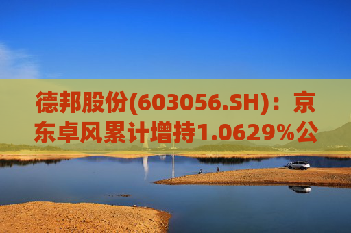 德邦股份(603056.SH)：京东卓风累计增持1.0629%公司股份