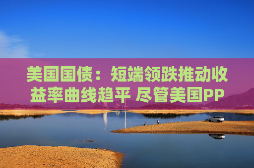 美国国债：短端领跌推动收益率曲线趋平 尽管美国PPI表现疲软