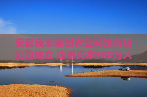 安徽佳禾连创农业科技有限公司成立 注册资本500万人民币