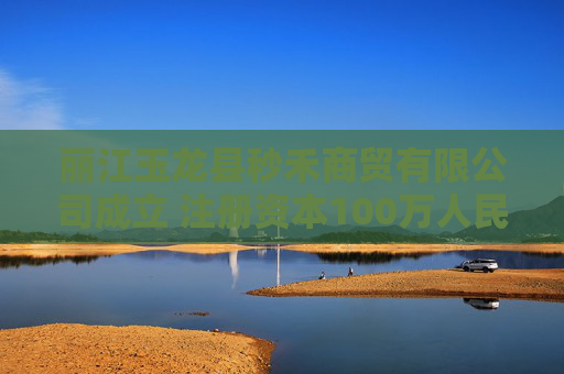 丽江玉龙县秒禾商贸有限公司成立 注册资本100万人民币