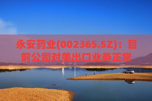 永安药业(002365.SZ)：目前公司对美出口业务正常