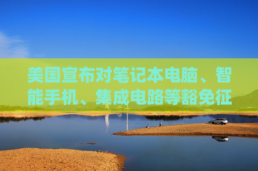 美国宣布对笔记本电脑、智能手机、集成电路等豁免征收"对等关税"  第1张
