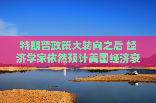 特朗普政策大转向之后 经济学家依然预计美国经济衰退风险高企