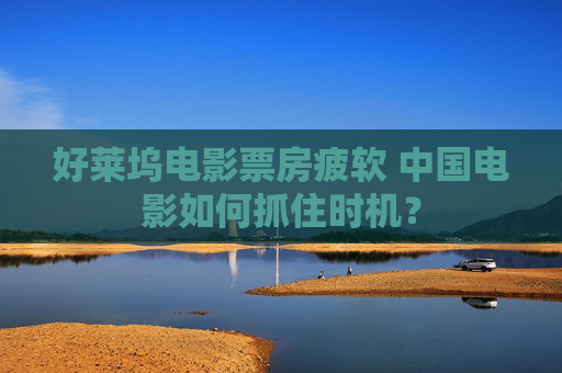 好莱坞电影票房疲软 中国电影如何抓住时机？