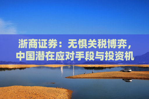 浙商证券：无惧关税博弈，中国潜在应对手段与投资机会