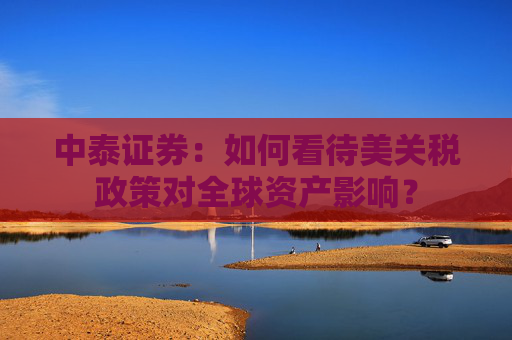 中泰证券：如何看待美关税政策对全球资产影响？