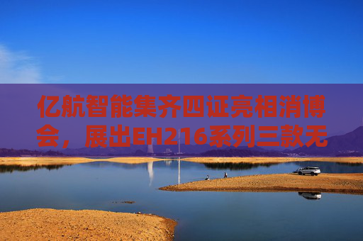 亿航智能集齐四证亮相消博会，展出EH216系列三款无人驾驶航空器
