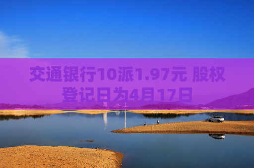 交通银行10派1.97元 股权登记日为4月17日