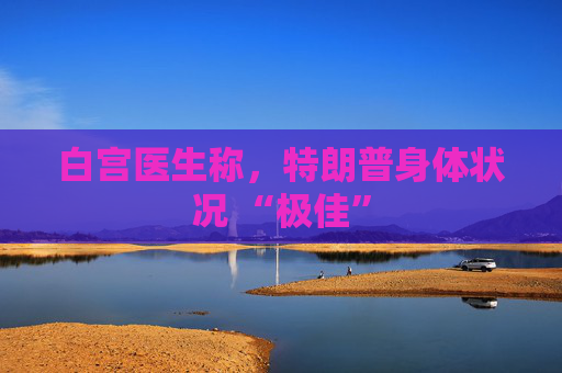 白宫医生称，特朗普身体状况 “极佳”