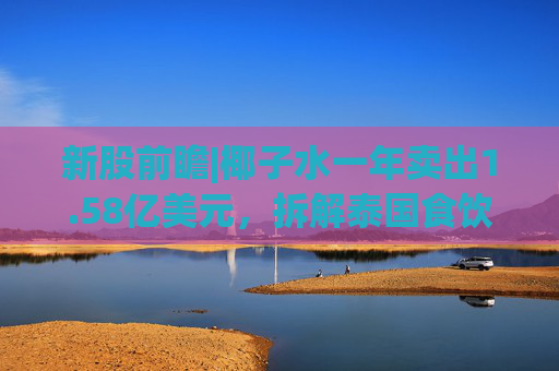 新股前瞻|椰子水一年卖出1.58亿美元，拆解泰国食饮龙头IFBH的“生意经”