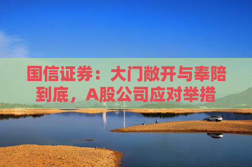 国信证券：大门敞开与奉陪到底，A股公司应对举措