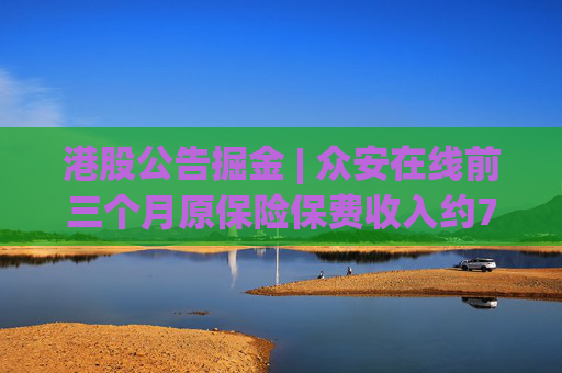 港股公告掘金 | 众安在线前三个月原保险保费收入约79.57亿元，同比增长12.29%