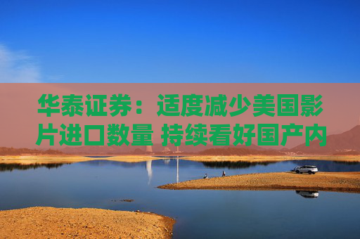 华泰证券：适度减少美国影片进口数量 持续看好国产内容和院线龙头