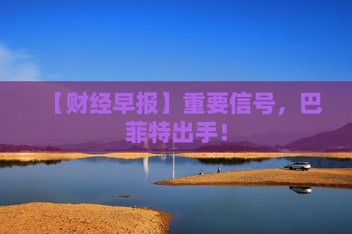 【财经早报】重要信号，巴菲特出手！