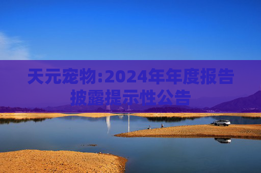 天元宠物:2024年年度报告披露提示性公告