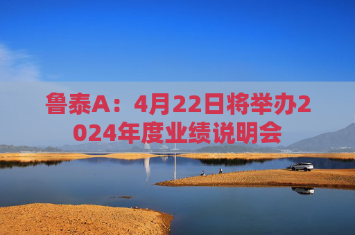 鲁泰A：4月22日将举办2024年度业绩说明会