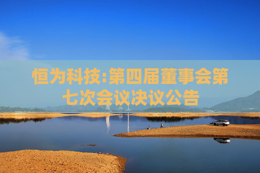 恒为科技:第四届董事会第七次会议决议公告  第1张