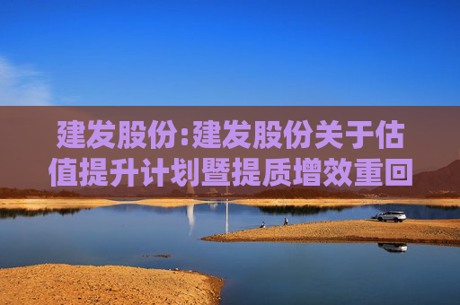 建发股份:建发股份关于估值提升计划暨提质增效重回报行动方案的公告