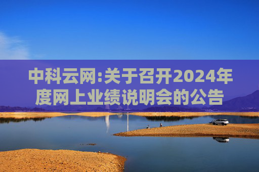 中科云网:关于召开2024年度网上业绩说明会的公告