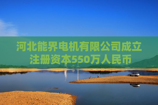 河北能界电机有限公司成立 注册资本550万人民币