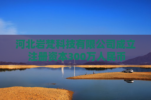 河北岩梵科技有限公司成立 注册资本300万人民币
