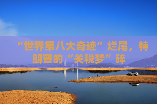 “世界第八大奇迹”烂尾，特朗普的“关税梦”碎