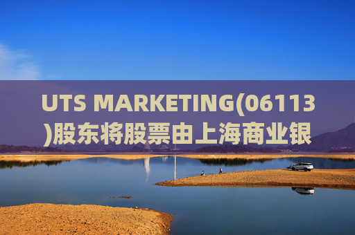 UTS MARKETING(06113)股东将股票由上海商业银行转入英皇证券香港 转仓市值9.9亿港元  第1张