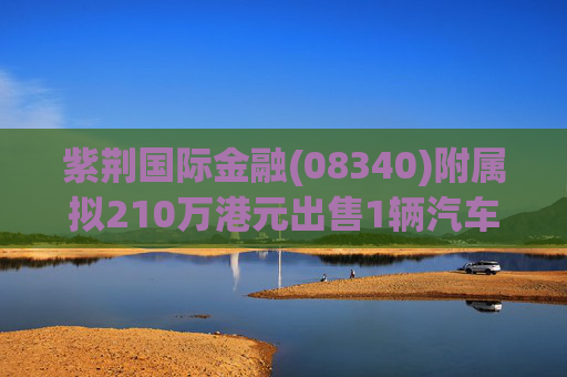 紫荆国际金融(08340)附属拟210万港元出售1辆汽车