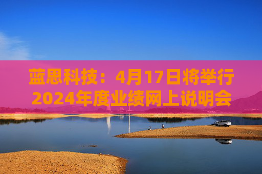 蓝思科技：4月17日将举行2024年度业绩网上说明会  第1张