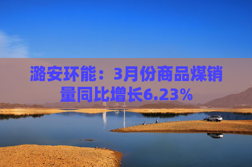 潞安环能：3月份商品煤销量同比增长6.23%
